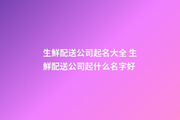 生鮮配送公司起名大全 生鮮配送公司起什么名字好-第1張-公司起名-玄機派